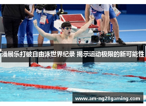 潘展乐打破自由泳世界纪录 揭示运动极限的新可能性 潘展乐打破自由泳世界纪录 揭示运动极限的新可能性