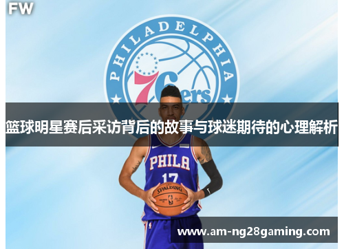 篮球明星赛后采访背后的故事与球迷期待的心理解析 篮球明星赛后采访背后的故事与球迷期待的心理解析