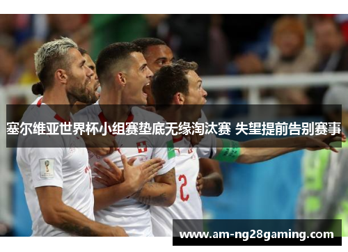 塞尔维亚世界杯小组赛垫底无缘淘汰赛 失望提前告别赛事 塞尔维亚世界杯小组赛垫底无缘淘汰赛 失望提前告别赛事