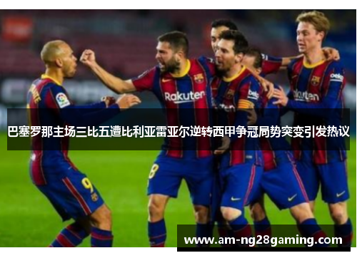 巴塞罗那主场三比五遭比利亚雷亚尔逆转西甲争冠局势突变引发热议 巴塞罗那主场三比五遭比利亚雷亚尔逆转西甲争冠局势突变引发热议