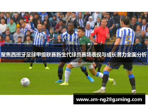 聚焦西班牙足球甲级联赛新生代球员赛场表现与成长潜力全面分析 聚焦西班牙足球甲级联赛新生代球员赛场表现与成长潜力全面分析