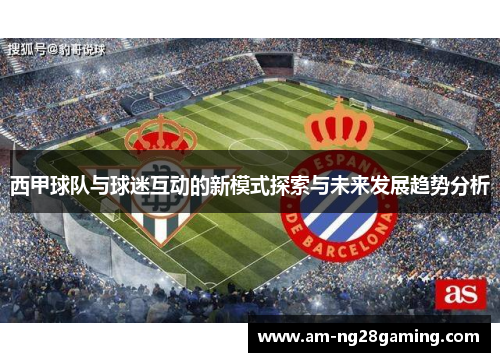 西甲球队与球迷互动的新模式探索与未来发展趋势分析 西甲球队与球迷互动的新模式探索与未来发展趋势分析