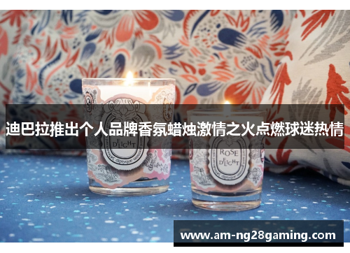 迪巴拉推出个人品牌香氛蜡烛激情之火点燃球迷热情 迪巴拉推出个人品牌香氛蜡烛激情之火点燃球迷热情