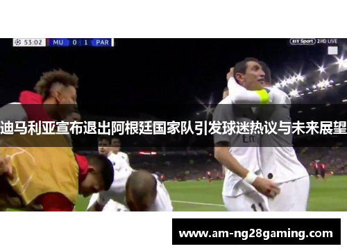迪马利亚宣布退出阿根廷国家队引发球迷热议与未来展望 迪马利亚宣布退出阿根廷国家队引发球迷热议与未来展望