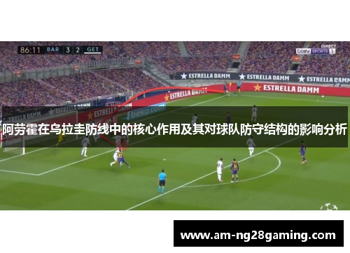 阿劳霍在乌拉圭防线中的核心作用及其对球队防守结构的影响分析 阿劳霍在乌拉圭防线中的核心作用及其对球队防守结构的影响分析