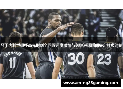 马丁内利世俱杯高光时刻全回顾速度激情与关键进球瞬间决定胜负时刻 马丁内利世俱杯高光时刻全回顾速度激情与关键进球瞬间决定胜负时刻