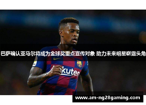 巴萨确认亚马尔将成为金球奖重点宣传对象 助力未来明星崭露头角 巴萨确认亚马尔将成为金球奖重点宣传对象 助力未来明星崭露头角