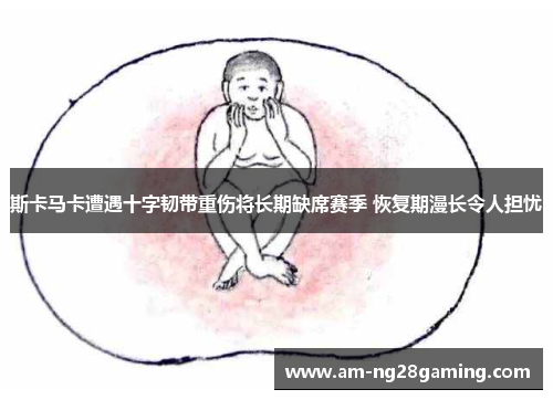 斯卡马卡遭遇十字韧带重伤将长期缺席赛季 恢复期漫长令人担忧 斯卡马卡遭遇十字韧带重伤将长期缺席赛季 恢复期漫长令人担忧