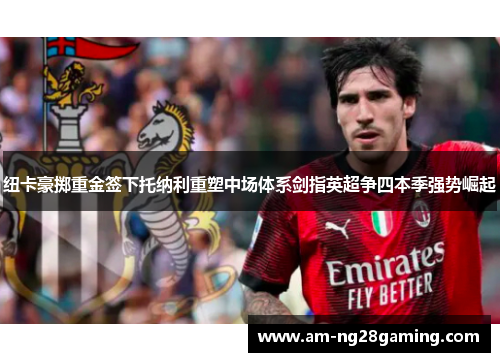 纽卡豪掷重金签下托纳利重塑中场体系剑指英超争四本季强势崛起 纽卡豪掷重金签下托纳利重塑中场体系剑指英超争四本季强势崛起