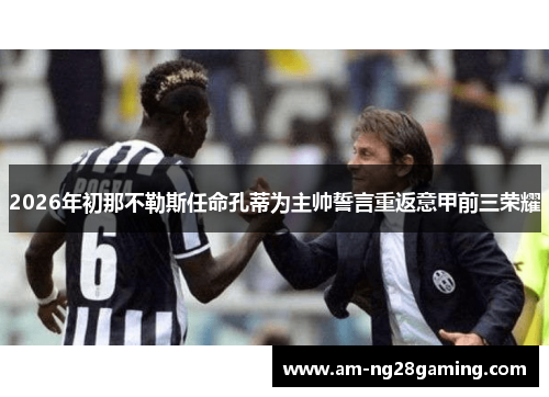 2026年初那不勒斯任命孔蒂为主帅誓言重返意甲前三荣耀