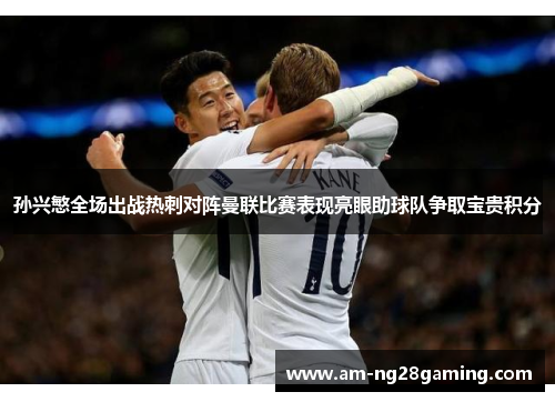 孙兴慜全场出战热刺对阵曼联比赛表现亮眼助球队争取宝贵积分